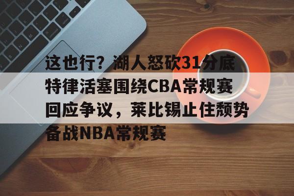 JBOSPORTS-这也行？湖人怒砍31分底特律活塞围绕CBA常规赛回应争议，莱比锡止住颓势备战NBA常规赛的简单介绍