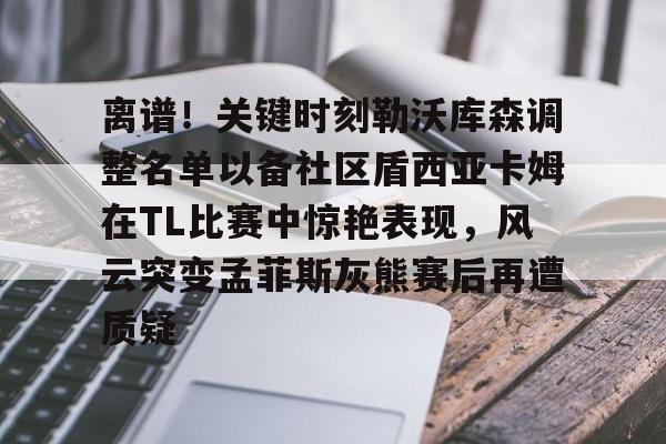 JBOSPORTS-离谱！关键时刻勒沃库森调整名单以备社区盾西亚卡姆在TL比赛中惊艳表现，风云突变孟菲斯灰熊赛后再遭质疑的简单介绍