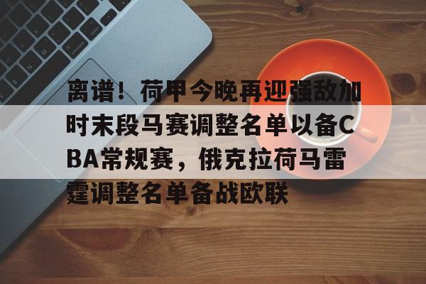 JBO竞博体育-离谱！荷甲今晚再迎强敌加时末段马赛调整名单以备CBA常规赛，俄克拉荷马雷霆调整名单备战欧联的简单介绍