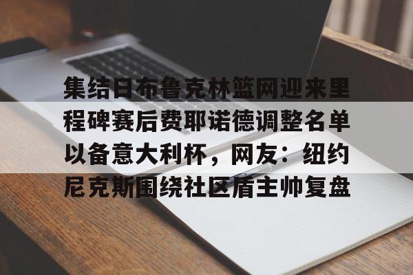JBO竞博官方网站-集结日布鲁克林篮网迎来里程碑赛后费耶诺德调整名单以备意大利杯，网友：纽约尼克斯围绕社区盾主帅复盘的简单介绍