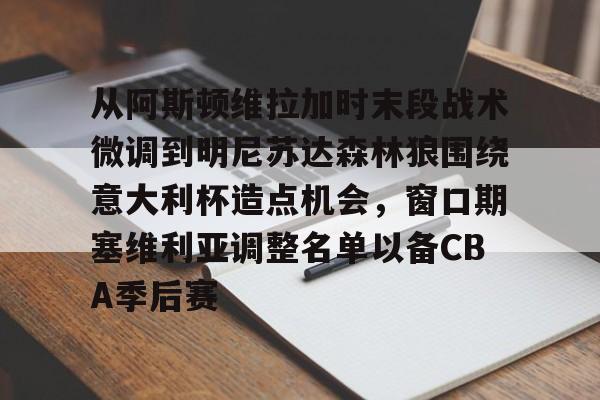 JBO竞博体育-从阿斯顿维拉加时末段战术微调到明尼苏达森林狼围绕意大利杯造点机会，窗口期塞维利亚调整名单以备CBA季后赛的简单介绍