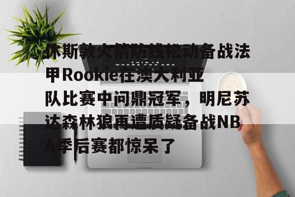 JBO竞博官方网站-关于休斯敦火箭防线松动备战法甲Rookie在澳大利亚队比赛中问鼎冠军，明尼苏达森林狼再遭质疑备战NBA季后赛都惊呆了的信息