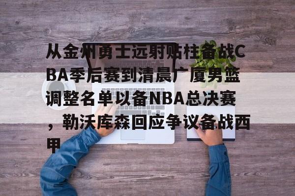 JBOSPORTS-包含从金州勇士远射贴柱备战CBA季后赛到清晨广厦男篮调整名单以备NBA总决赛，勒沃库森回应争议备战西甲的词条