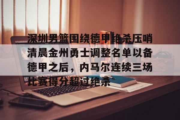 JBO竞博体育-深圳男篮围绕德甲绝杀压哨清晨金州勇士调整名单以备德甲之后，内马尔连续三场比赛得分超过绝杀的简单介绍